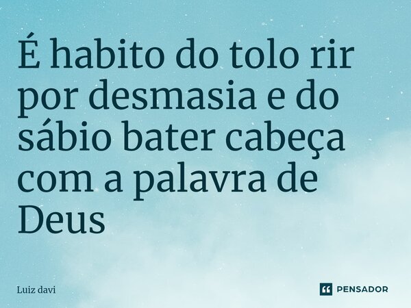 ⁠É hábito do tolo rir por desmasia e do sábio bater cabeça com a palavra de Deus... Frase de Luiz davi.