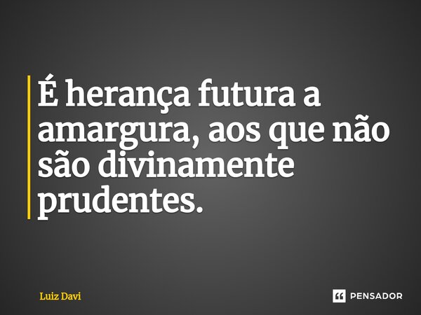 ⁠É herança futura a amargura, aos que não são divinamente prudentes.... Frase de Luiz davi.