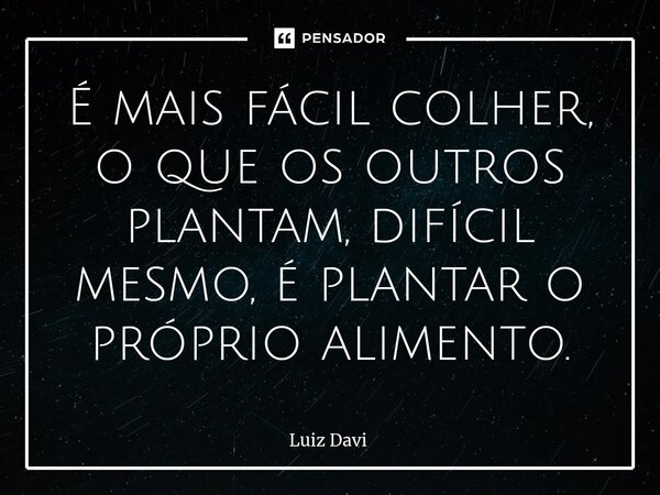 É mais fácil colher, o que os outros plantam, difícil mesmo, é plantar o próprio alimento.⁠... Frase de Luiz davi.