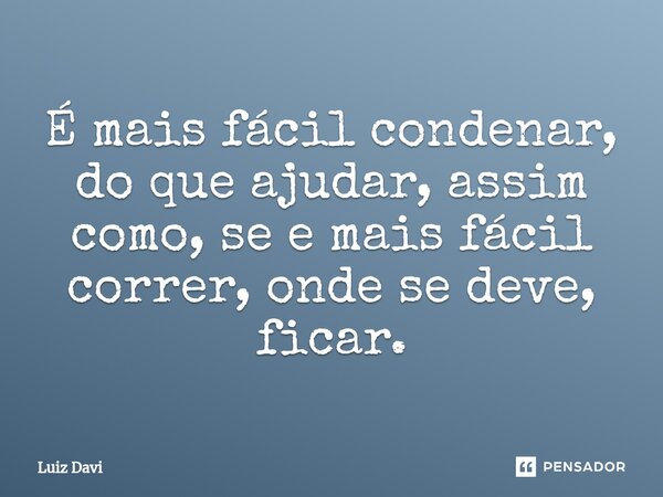 ⁠É mais fácil condenar, do que ajudar, assim como, se e mais fácil correr, onde se deve, ficar.... Frase de Luiz davi.