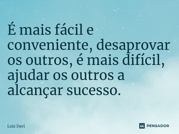 ⁠É mais fácil e conveniente, desaprovar os outros, é mais difícil, ajudar os outros a alcançar sucesso.... Frase de Luiz davi.