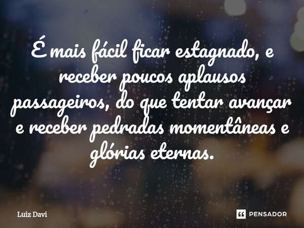 ⁠É mais fácil ficar estagnado, e receber poucos aplausos passageiros, do que tentar avançar e receber pedradas momentâneas e glórias eternas.... Frase de Luiz davi.