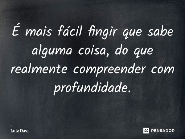 ⁠É mais fácil fingir que sabe alguma coisa, do que realmente compreender com profundidade.... Frase de Luiz davi.