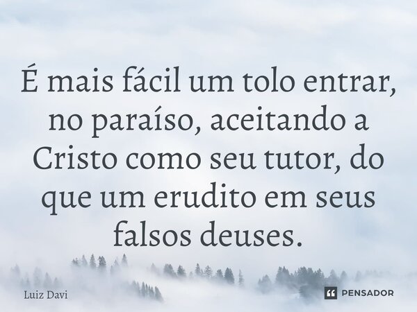 ⁠É mais fácil um tolo entrar, no paraíso, aceitando a Cristo como seu tutor, do que um erudito em seus falsos deuses.... Frase de Luiz davi.