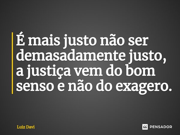 ⁠É mais justo não ser demasadamente justo, a justiça vem do bom senso e não do exagero.... Frase de Luiz davi.