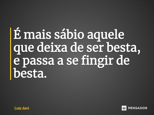 ⁠É mais sábio aquele que deixa de ser besta, e passa a se fingir de besta.... Frase de Luiz davi.