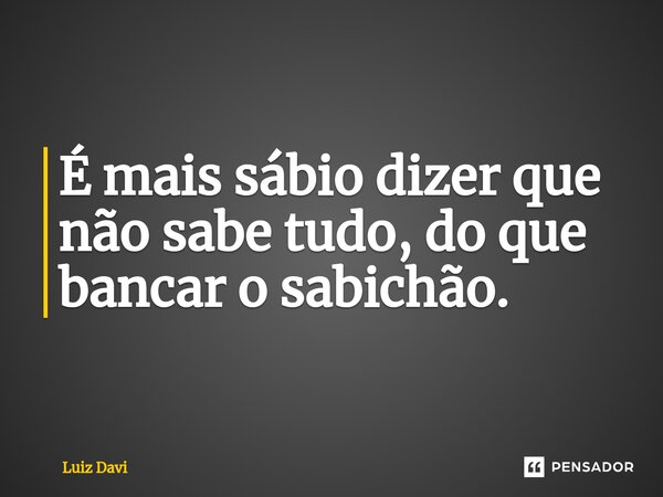 ⁠É mais sábio dizer que não sabe tudo, do que bancar o sabichão.... Frase de Luiz davi.