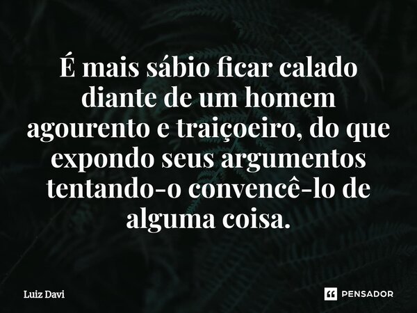 ⁠É mais sábio ficar calado diante de um homem agourento e traiçoeiro, do que expondo seus argumentos tentando-o convencê-lo de alguma coisa.... Frase de Luiz davi.