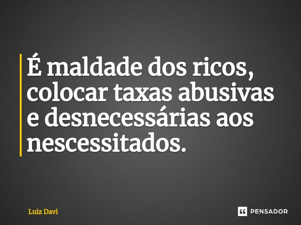 ⁠É maldade dos ricos, colocar taxas abusivas e desnecessárias aos nescessitados.... Frase de Luiz davi.