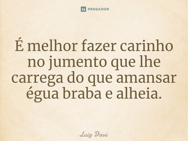 ⁠É melhor fazer carinho no jumento que lhe carrega do que amansar égua braba e alheia.... Frase de Luiz davi.