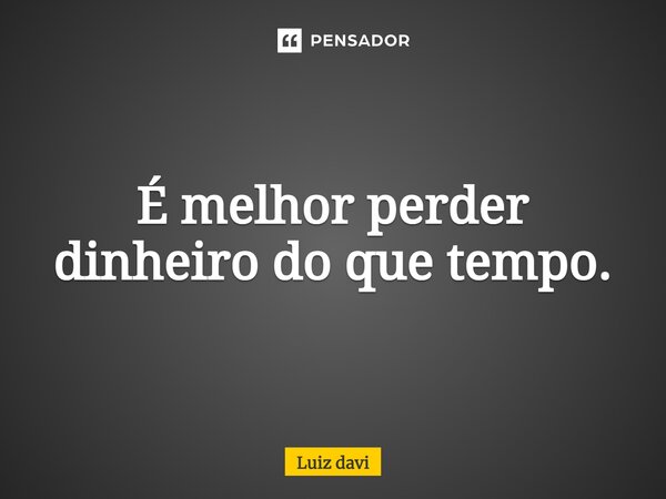 ⁠É melhor perder dinheiro do que tempo.... Frase de Luiz davi.