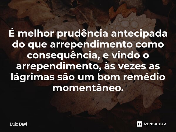 ⁠É melhor prudência antecipada do que arrependimento como consequência, e vindo o arrependimento, às vezes as lágrimas são um bom remédio momentâneo.... Frase de Luiz davi.