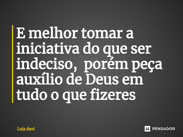⁠E melhor tomar a iniciativa do que ser indeciso, porém peça auxílio de Deus em tudo o que fizeres... Frase de Luiz davi.