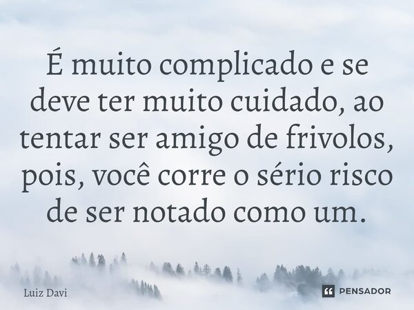 É muito ⁠complicado e se deve ter muito cuidado, ao tentar ser amigo de frivolos, pois, você corre o sério risco de ser notado como um.... Frase de Luiz davi.