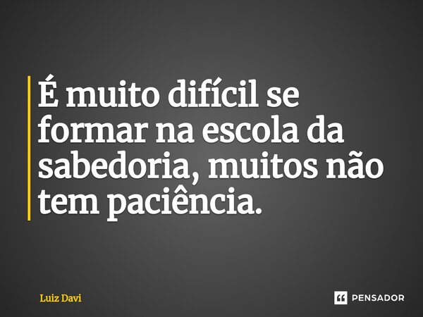 ⁠É muito difícil se formar na escola da sabedoria, muitos não tem paciência.... Frase de Luiz davi.