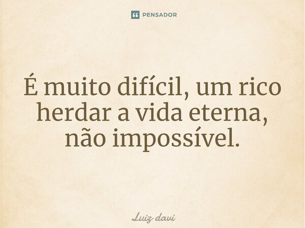 É muito difícil, um rico herdar a vida eterna, não impossível.... Frase de Luiz davi.