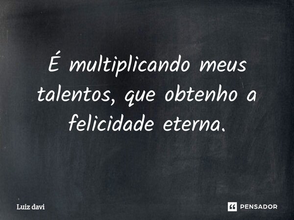 ⁠É multiplicando meus talentos, que obtenho a felicidade eterna.... Frase de Luiz davi.
