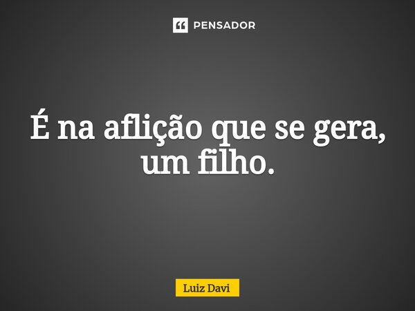 ⁠É na aflição que se gera, um filho.... Frase de Luiz davi.