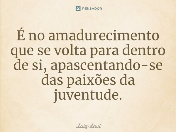 ⁠É no amadurecimento que se volta para dentro de si, apascentando-se das paixões da juventude.... Frase de Luiz davi.