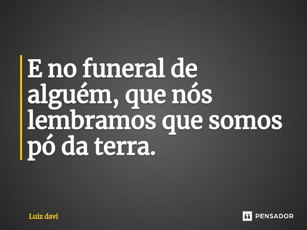 ⁠E no funeral de alguém, que nós lembramos que somos pó da terra.... Frase de Luiz davi.