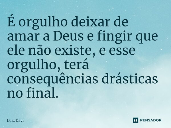 ⁠É orgulho deixar de amar a Deus e fingir que ele não existe, e esse orgulho, terá consequências drásticas no final.... Frase de Luiz davi.