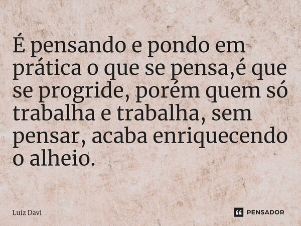 É pensando e pondo em prática ⁠o que se pensa,é que se progride, porém quem só trabalha e trabalha, sem pensar, acaba enriquecendo o alheio.... Frase de Luiz davi.