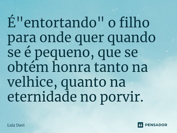 ⁠É "entortando" o filho para onde quer quando se é pequeno, que se obtém honra tanto na velhice, quanto na eternidade no porvir.... Frase de Luiz davi.