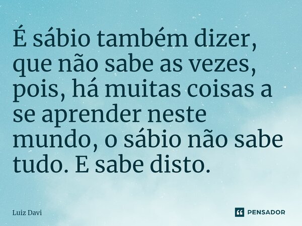 ⁠É sábio também dizer, que não sabe as vezes, pois, há muitas coisas a se aprender neste mundo, o sábio não sabe tudo. E sabe disto.... Frase de Luiz davi.
