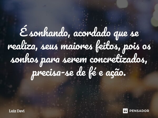 ⁠É sonhando, acordado que se realiza, seus maiores feitos, pois os sonhos para serem concretizados, precisa-se de fé e ação.... Frase de Luiz davi.
