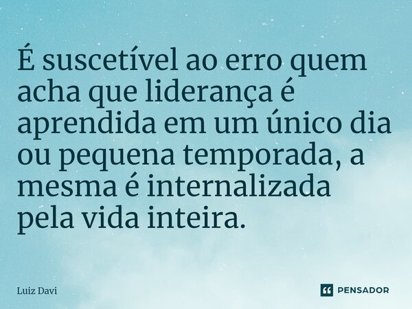 É suscetível ao erro quem acha que liderança é aprendida em um único dia ou pequena temporada, a mesma é internalizada pela vida inteira.⁠... Frase de Luiz davi.