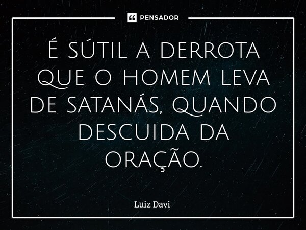 É sútil a derrota que o homem leva de satanás, quando descuida da oração.... Frase de Luiz davi.