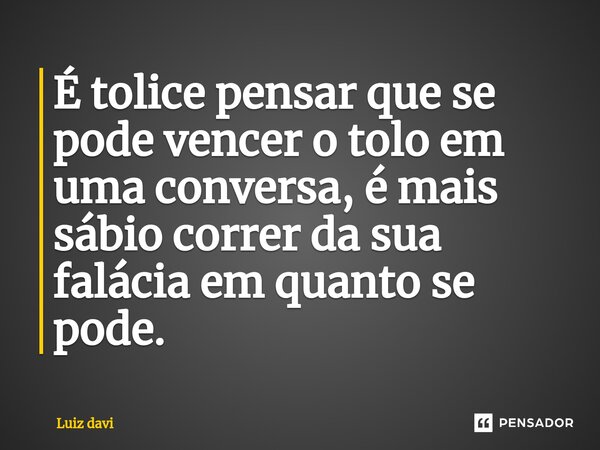 ⁠É tolice pensar que se pode vencer o tolo em uma conversa, é mais sábio correr da sua falácia em quanto se pode.... Frase de Luiz davi.