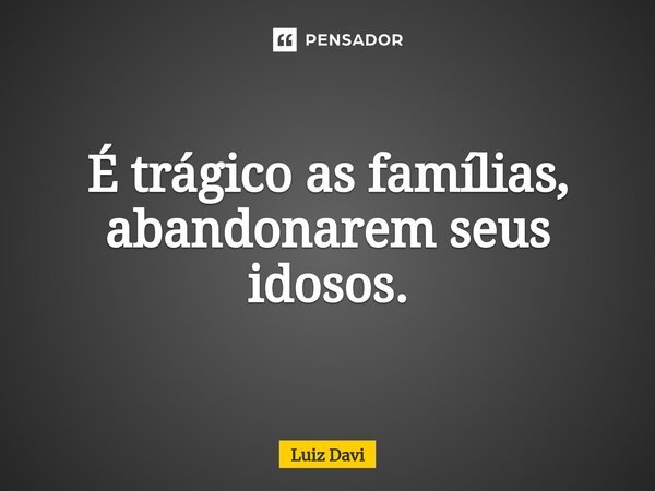 ⁠É trágico as famílias, abandonarem seus idosos.... Frase de Luiz davi.