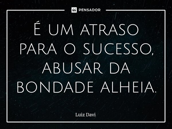 ⁠É um atraso para o sucesso, abusar da bondade alheia⁠.... Frase de Luiz davi.