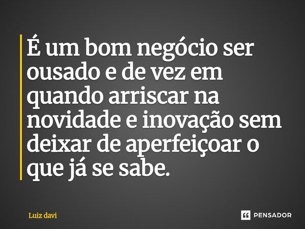 ⁠É um bom negócio ser ousado e de vez em quando arriscar na novidade e inovação sem deixar de aperfeiçoar o que já se sabe.... Frase de Luiz davi.