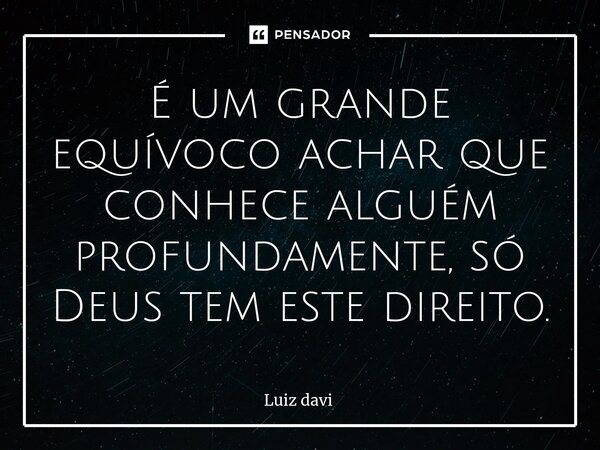 ⁠É um grande equívoco achar que conhece alguém profundamente, só Deus tem este direito.... Frase de Luiz davi.