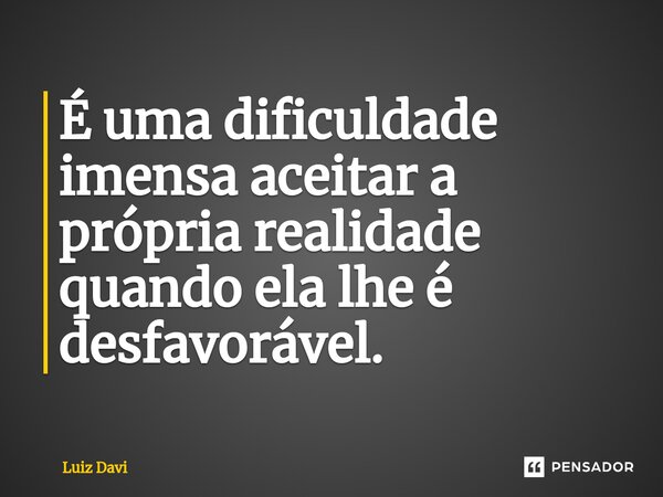 ⁠É uma dificuldade imensa aceitar a própria realidade quando ela lhe é desfavorável.... Frase de Luiz davi.