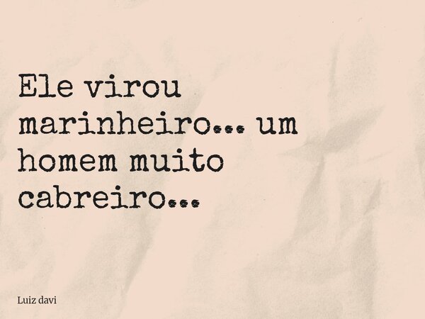 Ele virou marinheiro... um homem muito cabreiro...... Frase de Luiz davi.