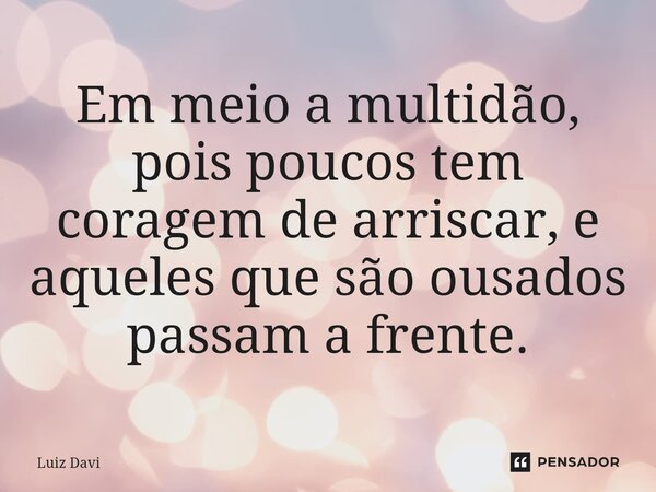 Em meio a multidão, pois poucos tem coragem de arriscar, e aqueles que são ousados passam a frente.... Frase de Luiz davi.