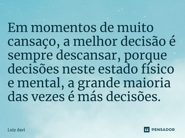 ⁠Em momentos de muito cansaço, a melhor decisão é sempre descansar, porque decisões neste estado físico e mental, a grande maioria das vezes é más decisões.... Frase de Luiz davi.