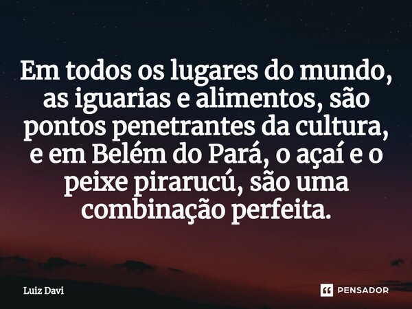 ⁠Em todos os lugares do mundo, as iguarias e alimentos, são pontos penetrantes da cultura, e em Belém do Pará, o açaí e o peixe pirarucú, são uma combinação per... Frase de Luiz davi.
