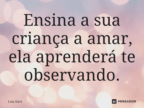 ⁠Ensina a sua criança a amar, ela aprenderá te observando.... Frase de Luiz davi.