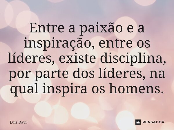 ⁠Entre a paixão e a inspiração, entre os líderes, existe disciplina, por parte dos líderes, na qual inspira os homens.... Frase de Luiz davi.