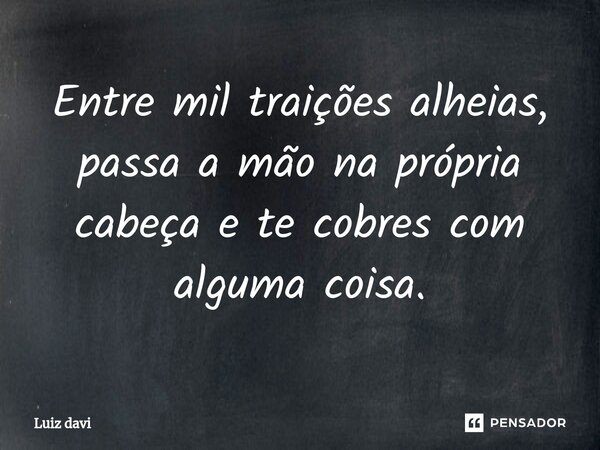 ⁠Entre mil traições alheias, passa a mão na própria cabeça e te cobres com alguma coisa.... Frase de Luiz davi.