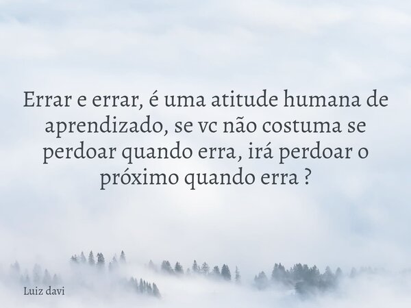 Errar e errar, é uma atitude humana de aprendizado, se vc não costuma se perdoar quando erra, irá perdoar o próximo quando erra ?... Frase de Luiz davi.