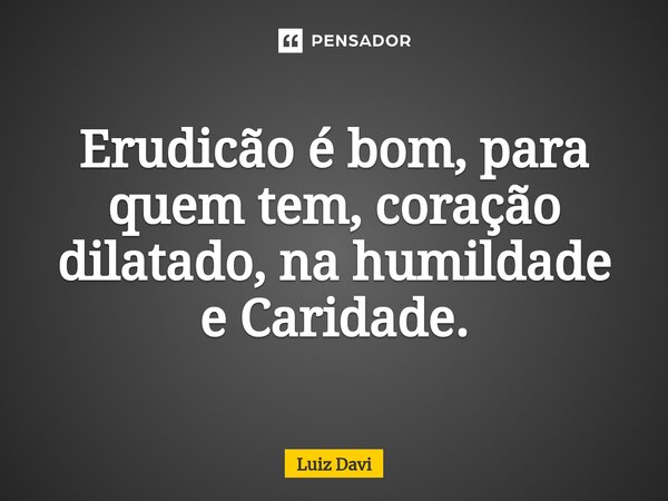 ⁠Erudicão é bom, para quem tem, coração dilatado, na humildade e Caridade.... Frase de Luiz davi.