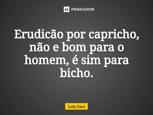 ⁠Erudicão por capricho, não e bom para o homem, é sim para bicho.... Frase de Luiz davi.