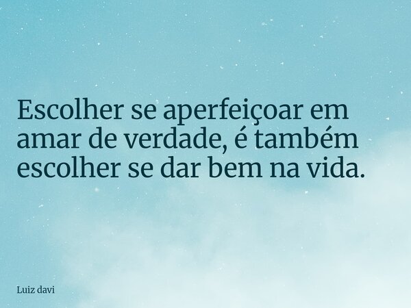 Escolher se aperfeiçoar em amar de verdade, é também escolher se dar bem na vida.... Frase de Luiz davi.