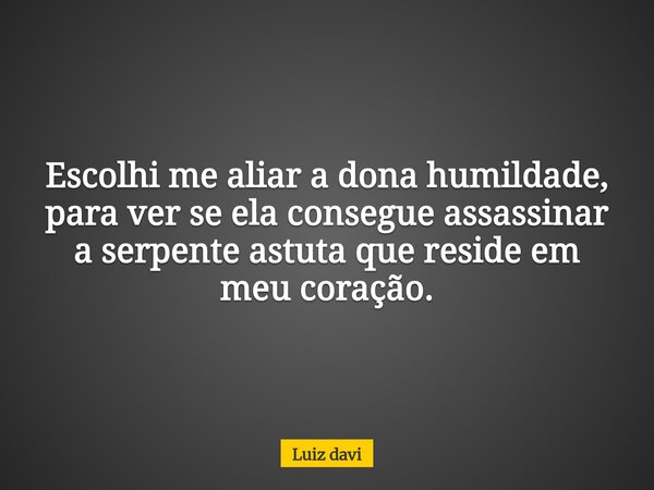 Escolhi me aliar a dona humildade, para ver se ela consegue assassinar a serpente astuta que reside em meu coração.... Frase de Luiz davi.