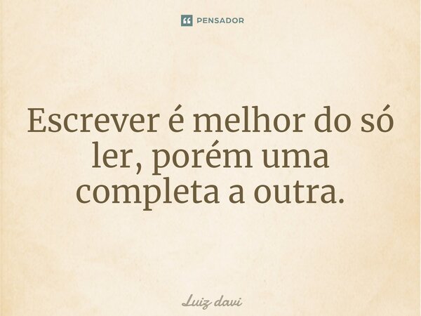 ⁠Escrever é melhor do só ler, porém uma completa a outra.... Frase de Luiz davi.